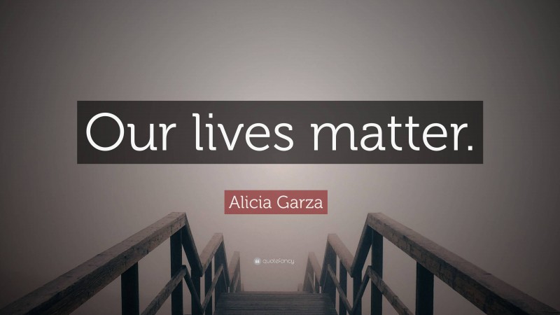 Alicia Garza Quote: “Our lives matter.”