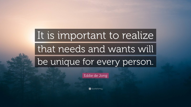 Eddie de Jong Quote: “It is important to realize that needs and wants will be unique for every person.”