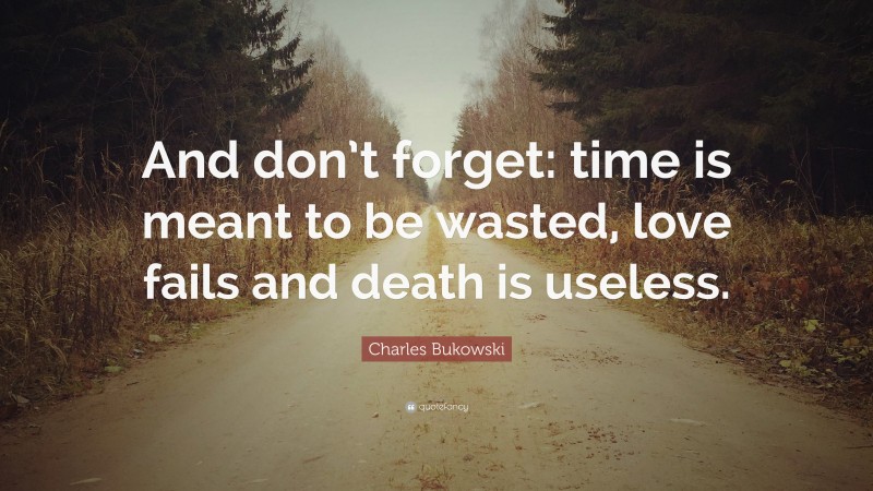 Charles Bukowski Quote: “And don’t forget: time is meant to be wasted, love fails and death is useless.”