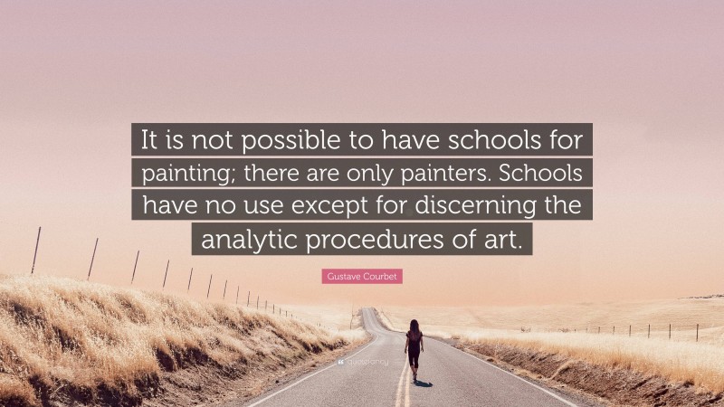 Gustave Courbet Quote: “It is not possible to have schools for painting; there are only painters. Schools have no use except for discerning the analytic procedures of art.”