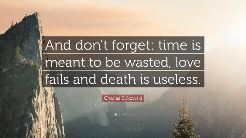 Charles Bukowski Quote: “And don’t forget: time is meant to be wasted, love fails and death is useless.”
