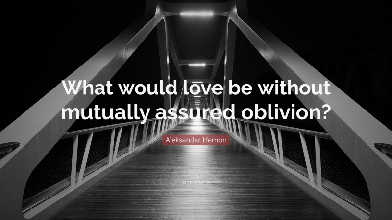 Aleksandar Hemon Quote: “What would love be without mutually assured oblivion?”