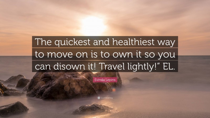 Evinda Lepins Quote: “The quickest and healthiest way to move on is to own it so you can disown it! Travel lightly!” EL.”