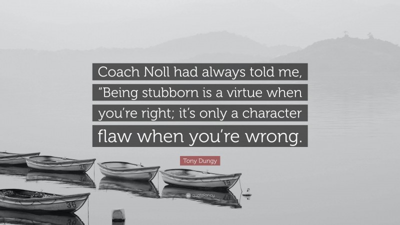 Tony Dungy Quote: “Coach Noll had always told me, “Being stubborn is a virtue when you’re right; it’s only a character flaw when you’re wrong.”