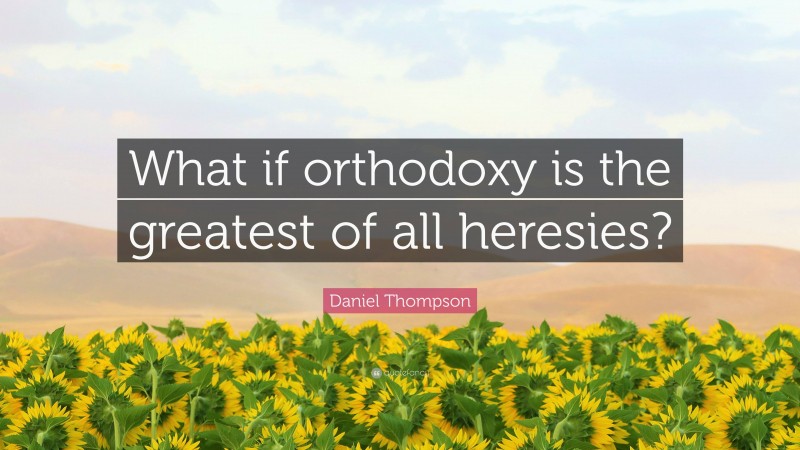 Daniel Thompson Quote: “What if orthodoxy is the greatest of all heresies?”