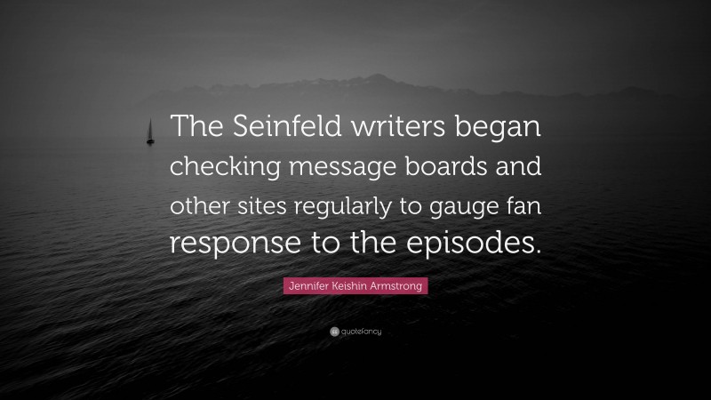 Jennifer Keishin Armstrong Quote: “The Seinfeld writers began checking message boards and other sites regularly to gauge fan response to the episodes.”