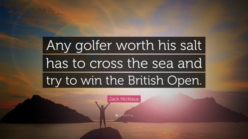 Jack Nicklaus Quote: “Any golfer worth his salt has to cross the sea and try to win the British Open.”
