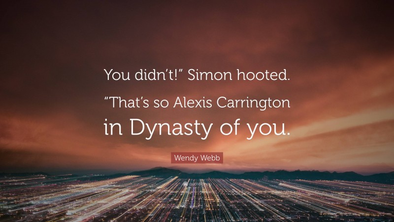 Wendy Webb Quote: “You didn’t!” Simon hooted. “That’s so Alexis Carrington in Dynasty of you.”