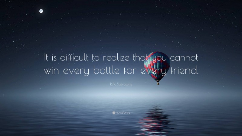 R.A. Salvatore Quote: “It is difficult to realize that you cannot win every battle for every friend.”