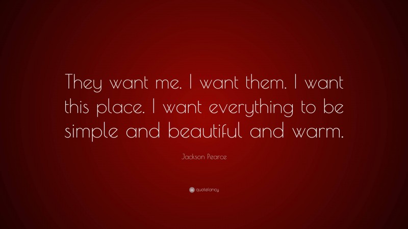 Jackson Pearce Quote: “They want me. I want them. I want this place. I want everything to be simple and beautiful and warm.”