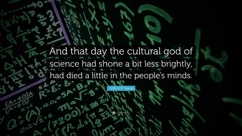 Clifford D. Simak Quote: “And that day the cultural god of science had shone a bit less brightly, had died a little in the people’s minds.”