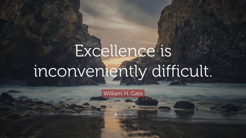 William H. Gass Quote: “Excellence is inconveniently difficult.”
