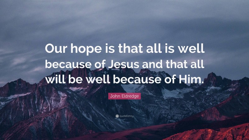 John Eldredge Quote: “Our hope is that all is well because of Jesus and that all will be well because of Him.”