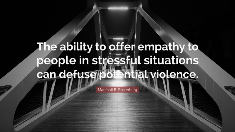 Marshall B. Rosenberg Quote: “The ability to offer empathy to people in stressful situations can defuse potential violence.”