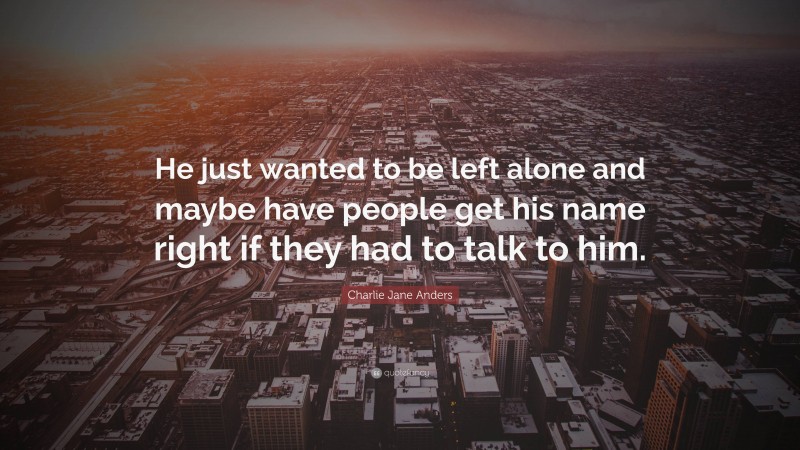 Charlie Jane Anders Quote: “He just wanted to be left alone and maybe have people get his name right if they had to talk to him.”