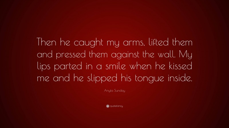 Anyta Sunday Quote: “Then he caught my arms, lifted them and pressed them against the wall. My lips parted in a smile when he kissed me and he slipped his tongue inside.”