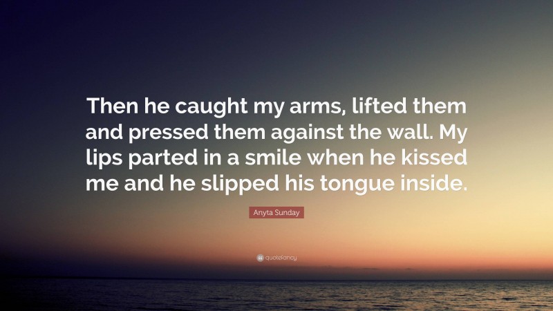 Anyta Sunday Quote: “Then he caught my arms, lifted them and pressed them against the wall. My lips parted in a smile when he kissed me and he slipped his tongue inside.”