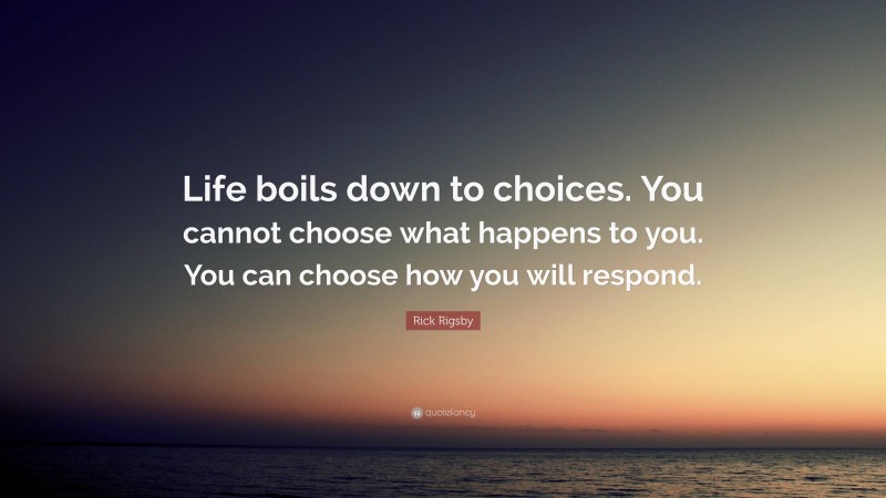 Rick Rigsby Quote: “Life boils down to choices. You cannot choose what happens to you. You can choose how you will respond.”