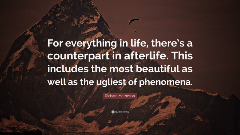 Richard Matheson Quote: “For everything in life, there’s a counterpart in afterlife. This includes the most beautiful as well as the ugliest of phenomena.”