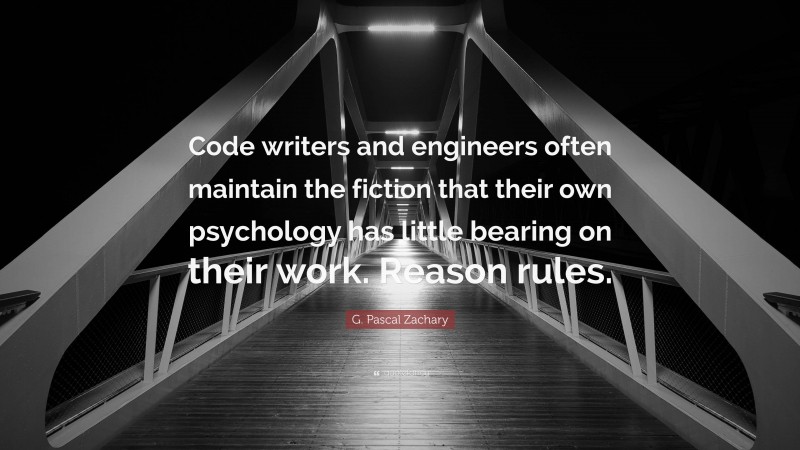 G. Pascal Zachary Quote: “Code writers and engineers often maintain the fiction that their own psychology has little bearing on their work. Reason rules.”