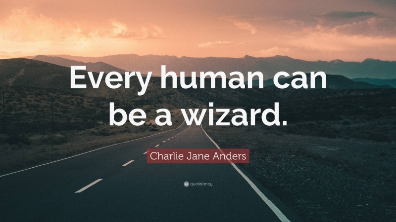 Charlie Jane Anders Quote: “Every human can be a wizard.”