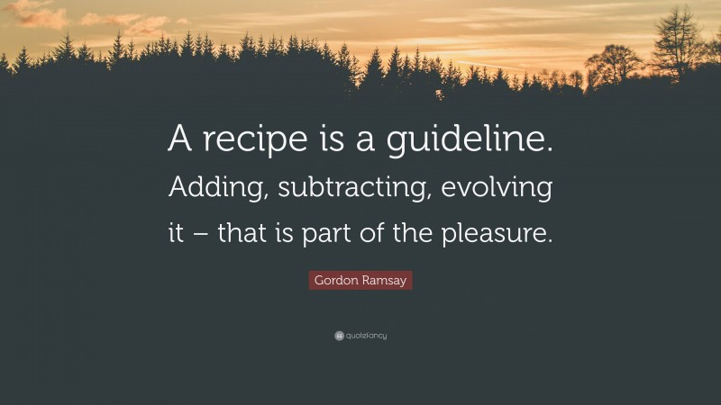 Gordon Ramsay Quote: “A recipe is a guideline. Adding, subtracting, evolving it – that is part of the pleasure.”