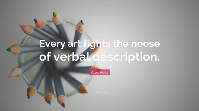 Alex Ross Quote: “Every art fights the noose of verbal description.”