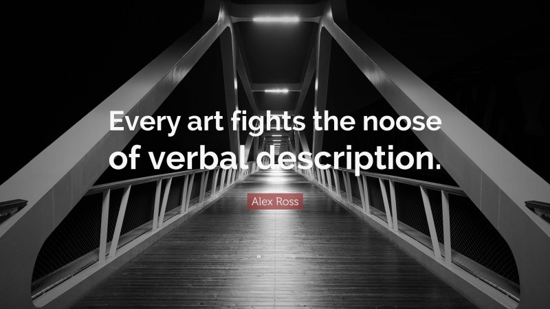 Alex Ross Quote: “Every art fights the noose of verbal description.”
