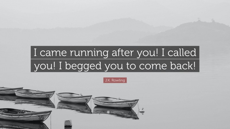 J.K. Rowling Quote: “I came running after you! I called you! I begged you to come back!”