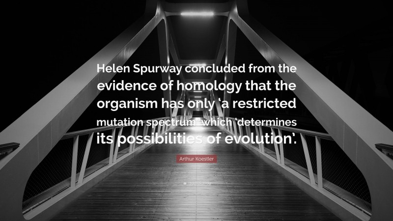 Arthur Koestler Quote: “Helen Spurway concluded from the evidence of homology that the organism has only ‘a restricted mutation spectrum’ which ‘determines its possibilities of evolution’.”