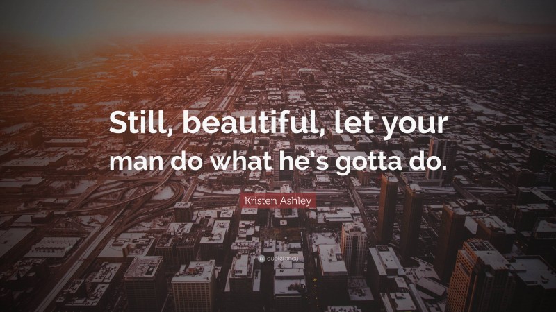 Kristen Ashley Quote: “Still, beautiful, let your man do what he’s gotta do.”