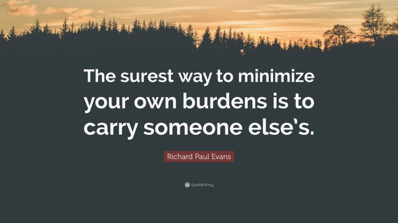 Richard Paul Evans Quote: “The surest way to minimize your own burdens is to carry someone else’s.”