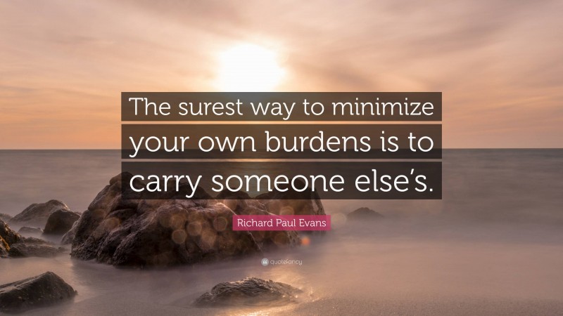 Richard Paul Evans Quote: “The surest way to minimize your own burdens is to carry someone else’s.”