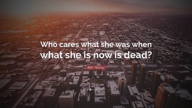 Rick Yancey Quote: “Who cares what she was when what she is now is dead?”