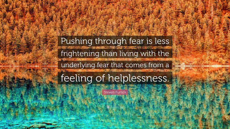 Steven Furtick Quote: “Pushing through fear is less frightening than living with the underlying fear that comes from a feeling of helplessness.”