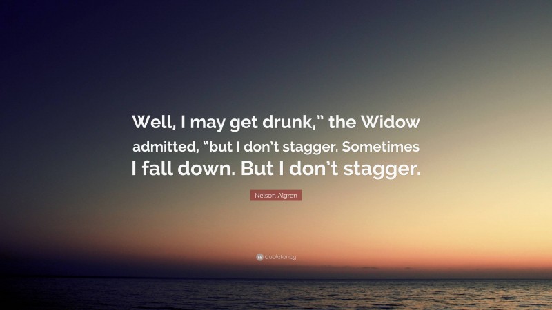 Nelson Algren Quote: “Well, I may get drunk,” the Widow admitted, “but I don’t stagger. Sometimes I fall down. But I don’t stagger.”