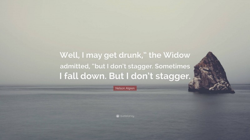 Nelson Algren Quote: “Well, I may get drunk,” the Widow admitted, “but I don’t stagger. Sometimes I fall down. But I don’t stagger.”