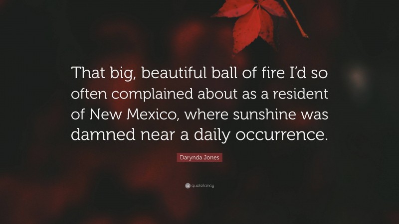 Darynda Jones Quote: “That big, beautiful ball of fire I’d so often complained about as a resident of New Mexico, where sunshine was damned near a daily occurrence.”