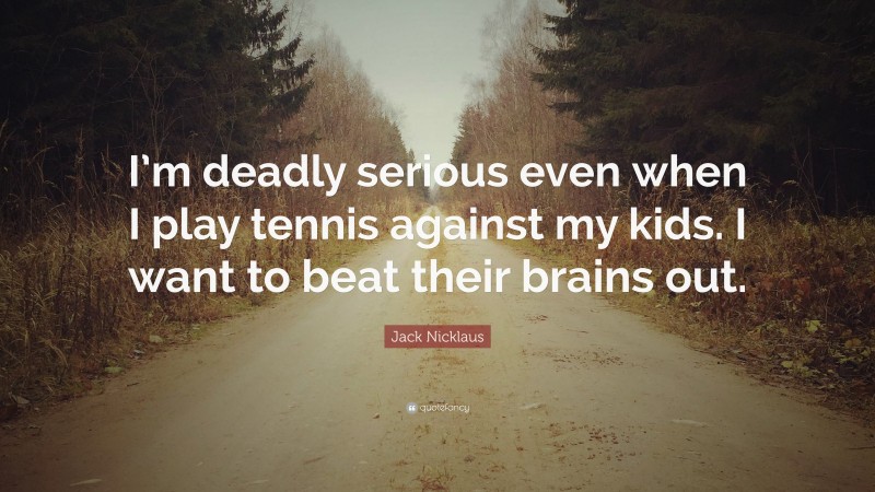 Jack Nicklaus Quote: “I’m deadly serious even when I play tennis against my kids. I want to beat their brains out.”