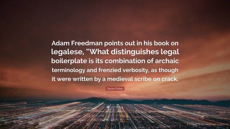 Steven Pinker Quote: “Adam Freedman points out in his book on legalese, “What distinguishes legal boilerplate is its combination of archaic terminology and frenzied verbosity, as though it were written by a medieval scribe on crack.”