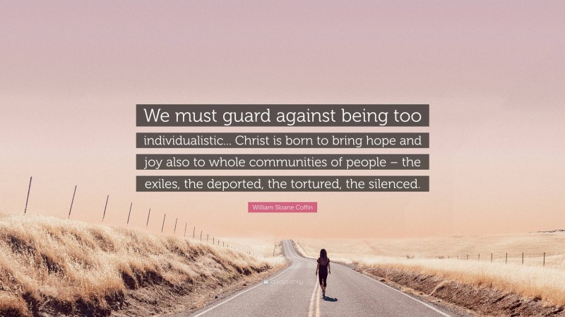 William Sloane Coffin Quote: “We must guard against being too individualistic... Christ is born to bring hope and joy also to whole communities of people – the exiles, the deported, the tortured, the silenced.”