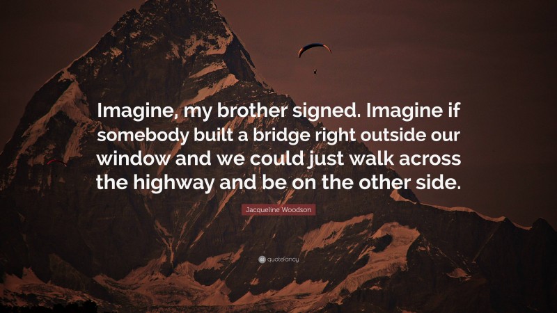 Jacqueline Woodson Quote: “Imagine, my brother signed. Imagine if somebody built a bridge right outside our window and we could just walk across the highway and be on the other side.”