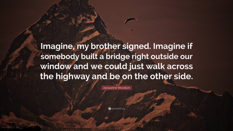 Jacqueline Woodson Quote: “Imagine, my brother signed. Imagine if somebody built a bridge right outside our window and we could just walk across the highway and be on the other side.”