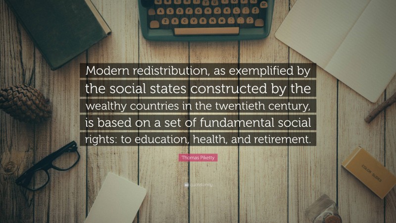 Thomas Piketty Quote: “Modern redistribution, as exemplified by the social states constructed by the wealthy countries in the twentieth century, is based on a set of fundamental social rights: to education, health, and retirement.”