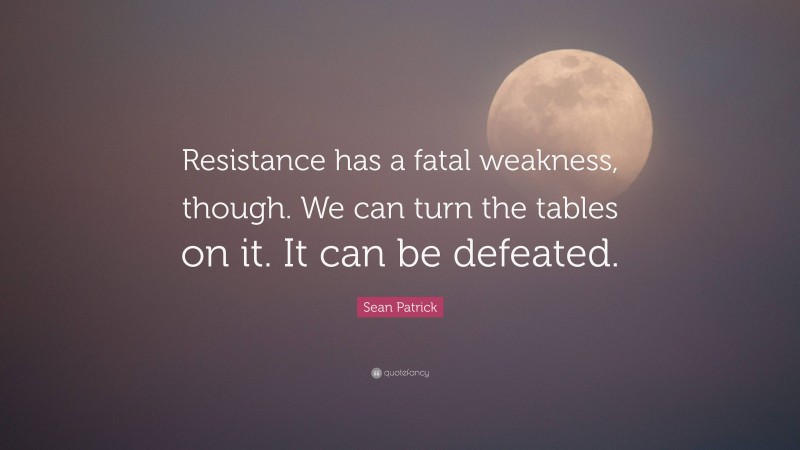 Sean Patrick Quote: “Resistance has a fatal weakness, though. We can turn the tables on it. It can be defeated.”