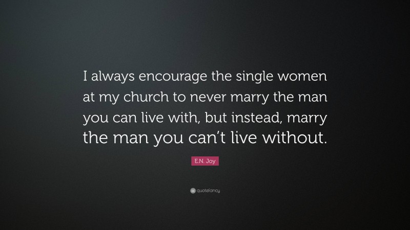E.N. Joy Quote: “I always encourage the single women at my church to never marry the man you can live with, but instead, marry the man you can’t live without.”