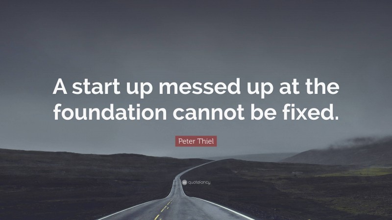 Peter Thiel Quote: “A start up messed up at the foundation cannot be fixed.”