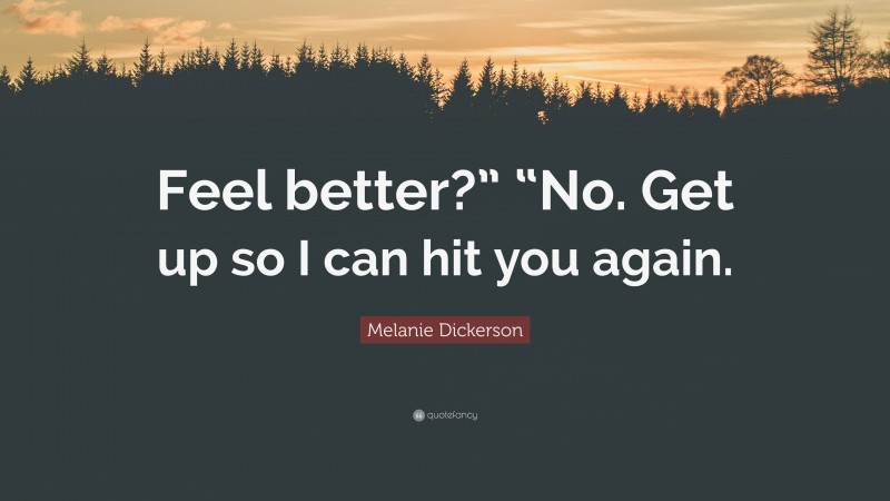 Melanie Dickerson Quote: “Feel better?” “No. Get up so I can hit you again.”