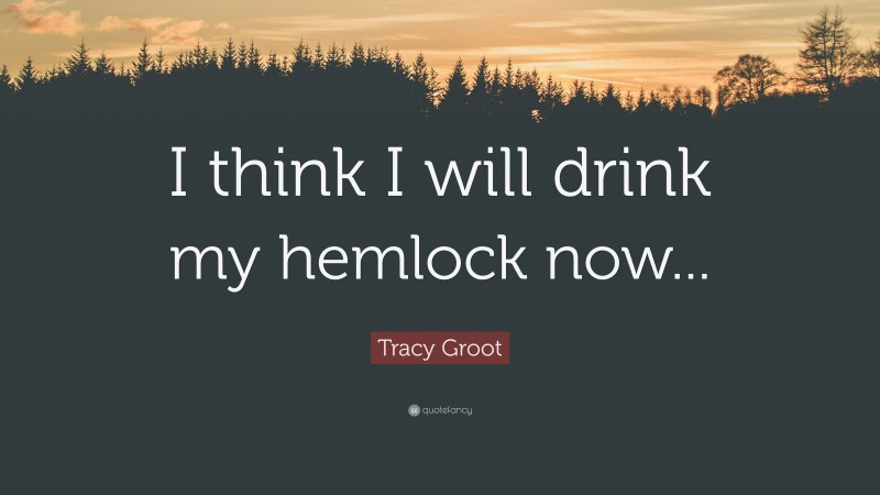 Tracy Groot Quote: “I think I will drink my hemlock now...”