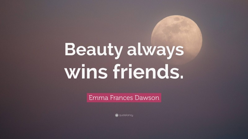 Emma Frances Dawson Quote: “Beauty always wins friends.”